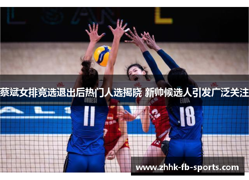 蔡斌女排竞选退出后热门人选揭晓 新帅候选人引发广泛关注 蔡斌女排竞选退出后热门人选揭晓 新帅候选人引发广泛关注