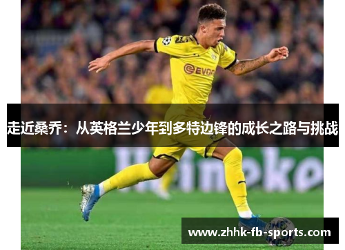 走近桑乔:从英格兰少年到多特边锋的成长之路与挑战 走近桑乔:从英格兰少年到多特边锋的成长之路与挑战