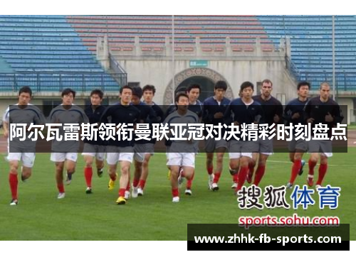 阿尔瓦雷斯领衔曼联亚冠对决精彩时刻盘点 阿尔瓦雷斯领衔曼联亚冠对决精彩时刻盘点