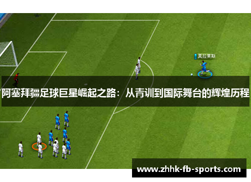 阿塞拜疆足球巨星崛起之路:从青训到国际舞台的辉煌历程 阿塞拜疆足球巨星崛起之路:从青训到国际舞台的辉煌历程