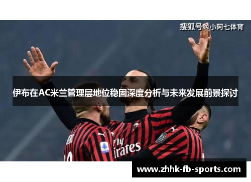 伊布在AC米兰管理层地位稳固深度分析与未来发展前景探讨 伊布在AC米兰管理层地位稳固深度分析与未来发展前景探讨