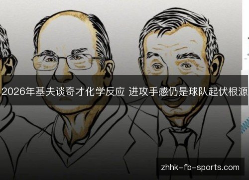 2026年基夫谈奇才化学反应 进攻手感仍是球队起伏根源 2026年基夫谈奇才化学反应 进攻手感仍是球队起伏根源